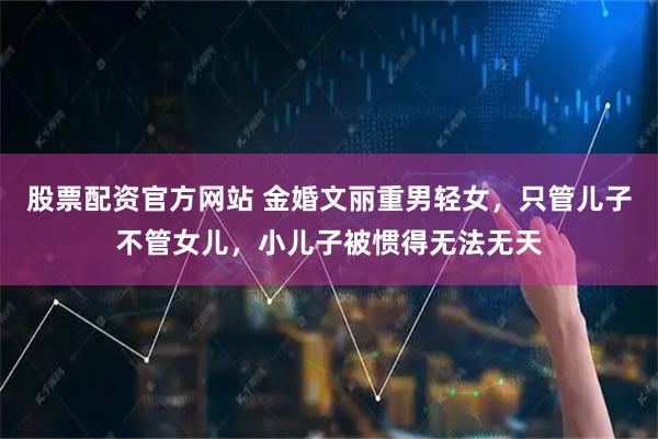 股票配资官方网站 金婚文丽重男轻女，只管儿子不管女儿，小儿子被惯得无法无天