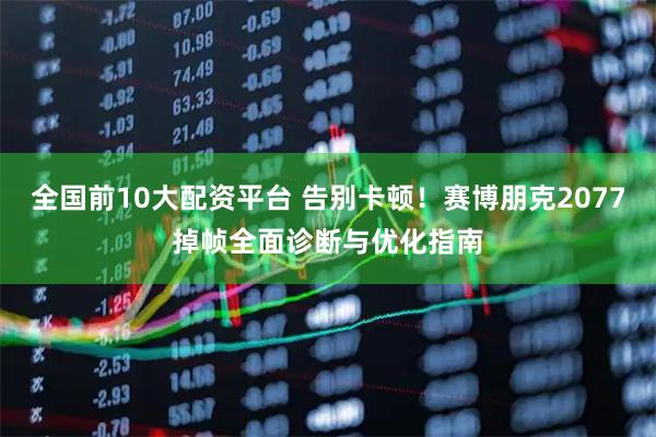全国前10大配资平台 告别卡顿！赛博朋克2077掉帧全面诊断与优化指南
