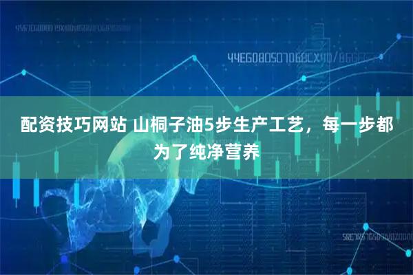 配资技巧网站 山桐子油5步生产工艺，每一步都为了纯净营养