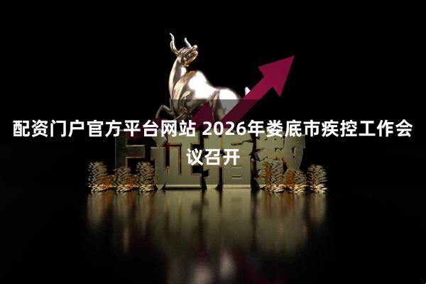 配资门户官方平台网站 2026年娄底市疾控工作会议召开