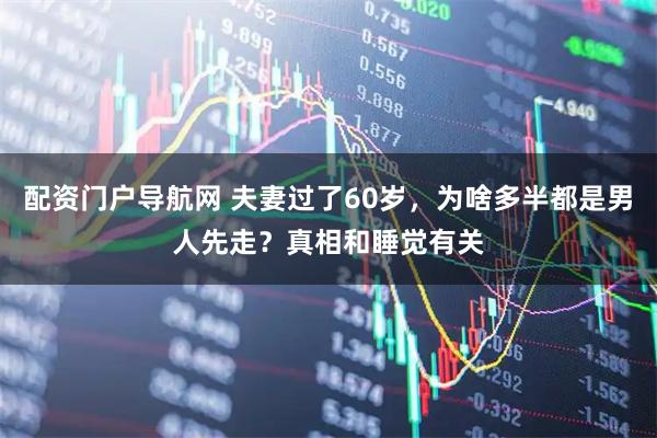 配资门户导航网 夫妻过了60岁,为啥多半都是男人先走?真相和睡觉有关