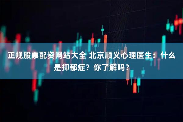 正规股票配资网站大全 北京顺义心理医生：什么是抑郁症？你了解吗？