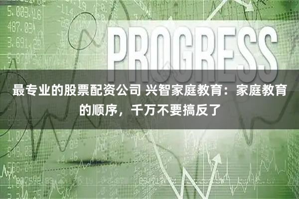 最专业的股票配资公司 兴智家庭教育：家庭教育的顺序，千万不要搞反了