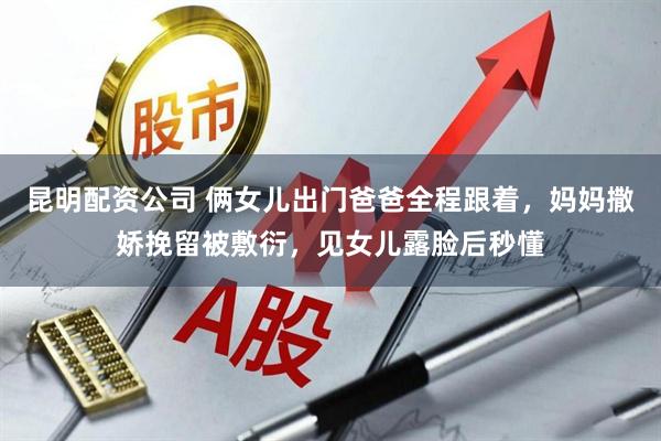 昆明配资公司 俩女儿出门爸爸全程跟着，妈妈撒娇挽留被敷衍，见女儿露脸后秒懂