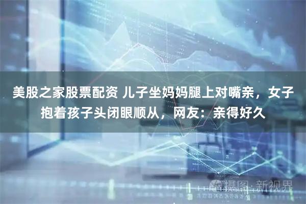 美股之家股票配资 儿子坐妈妈腿上对嘴亲，女子抱着孩子头闭眼顺从，网友：亲得好久