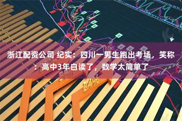 浙江配资公司 纪实：四川一男生跑出考场，笑称：高中3年白读了，数学太简单了