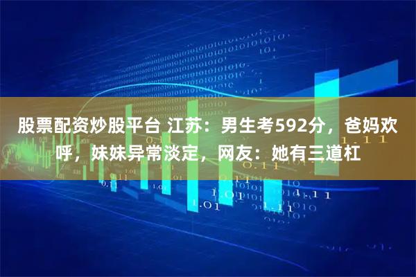 股票配资炒股平台 江苏：男生考592分，爸妈欢呼，妹妹异常淡定，网友：她有三道杠