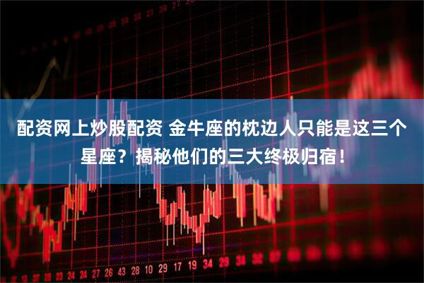 配资网上炒股配资 金牛座的枕边人只能是这三个星座？揭秘他们的三大终极归宿！