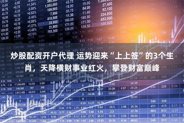 炒股配资开户代理 运势迎来“上上签”的3个生肖，天降横财事业红火，攀登财富巅峰