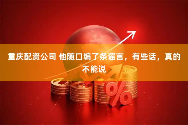 重庆配资公司 他随口编了条谣言，有些话，真的不能说