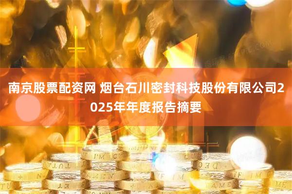 南京股票配资网 烟台石川密封科技股份有限公司2025年年度报告摘要
