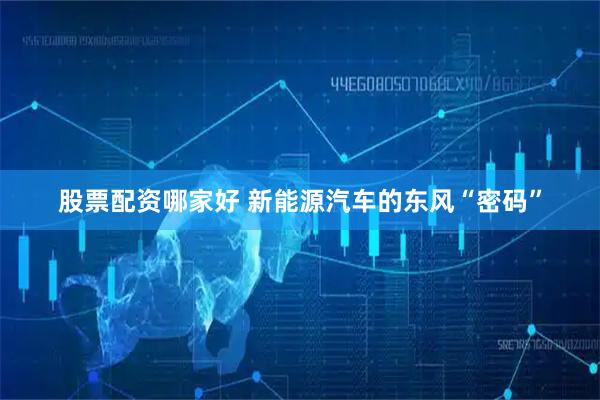 股票配资哪家好 新能源汽车的东风“密码”