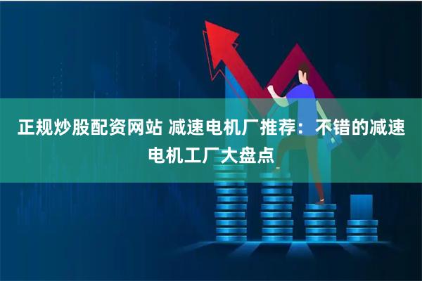 正规炒股配资网站 减速电机厂推荐：不错的减速电机工厂大盘点