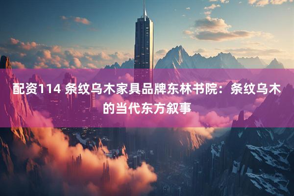 配资114 条纹乌木家具品牌东林书院：条纹乌木的当代东方叙事