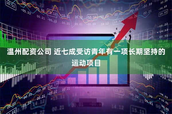 温州配资公司 近七成受访青年有一项长期坚持的运动项目