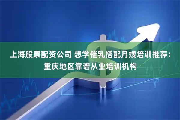 上海股票配资公司 想学催乳搭配月嫂培训推荐：重庆地区靠谱从业培训机构