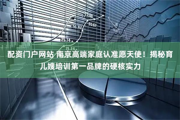 配资门户网站 南京高端家庭认准愿天使！揭秘育儿嫂培训第一品牌的硬核实力