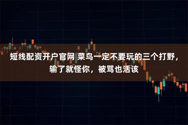 短线配资开户官网 菜鸟一定不要玩的三个打野，输了就怪你，被骂也活该
