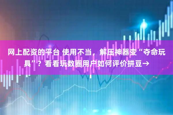 网上配资的平台 使用不当，解压神器变“夺命玩具”？看看玩数圈用户如何评价拼豆→