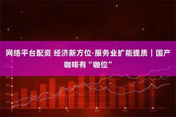 网络平台配资 经济新方位·服务业扩能提质|国产咖啡有“咖位”