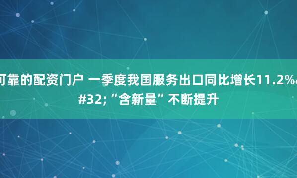 可靠的配资门户 一季度我国服务出口同比增长11.2% “含新量”不断提升