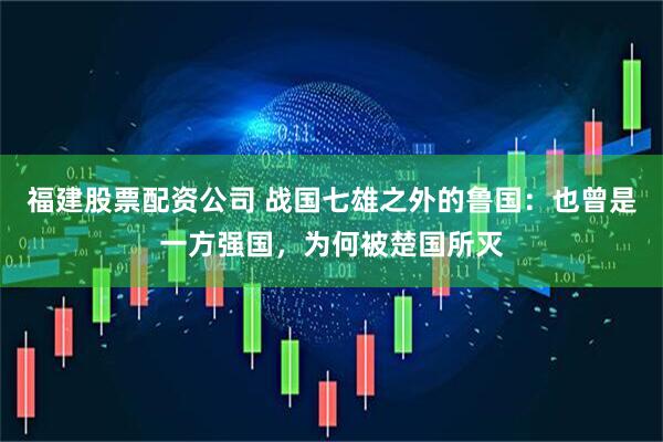 福建股票配资公司 战国七雄之外的鲁国：也曾是一方强国，为何被楚国所灭