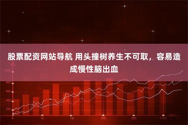 股票配资网站导航 用头撞树养生不可取,容易造成慢性脑出血