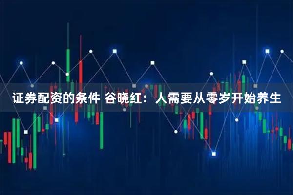 证券配资的条件 谷晓红：人需要从零岁开始养生
