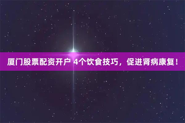 厦门股票配资开户 4个饮食技巧，促进肾病康复！
