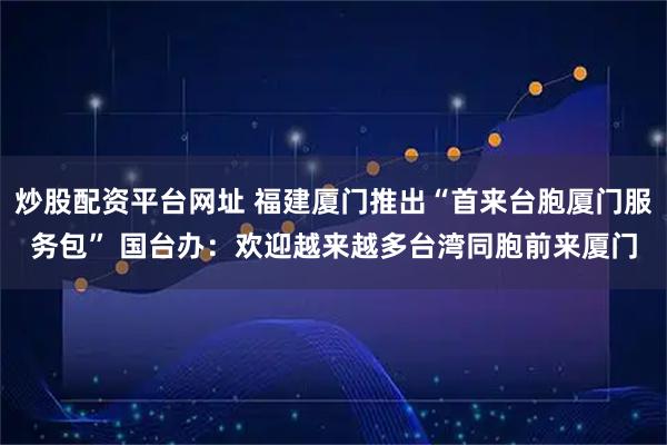 炒股配资平台网址 福建厦门推出“首来台胞厦门服务包” 国台办：欢迎越来越多台湾同胞前来厦门