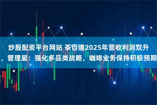 炒股配资平台网站 茶百道2025年营收利润双升，管理层：强化多品类战略，咖啡业务保持积极预期