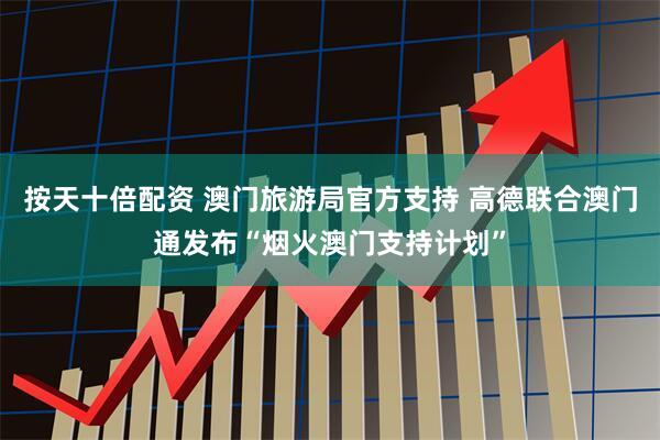 按天十倍配资 澳门旅游局官方支持 高德联合澳门通发布“烟火澳门支持计划”