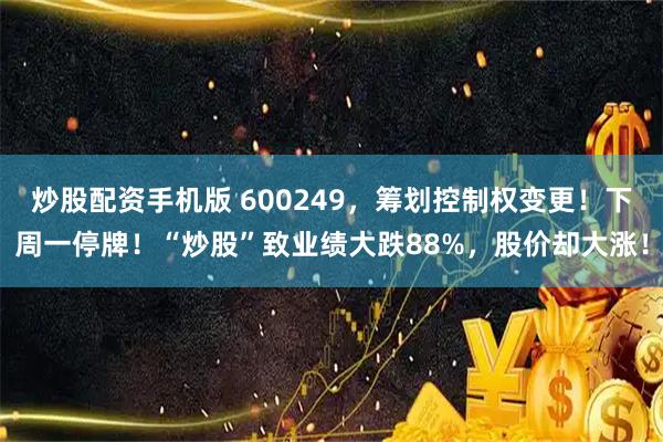 炒股配资手机版 600249，筹划控制权变更！下周一停牌！“炒股”致业绩大跌88%，股价却大涨！