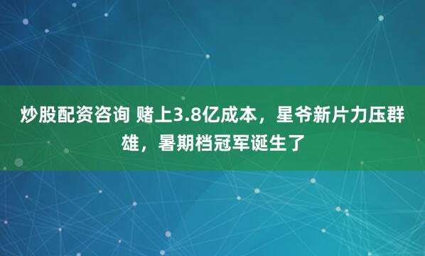 炒股配资咨询 赌上3.8亿成本，星爷新片力压群雄，暑期档冠军诞生了