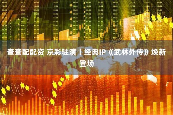 查查配配资 京彩驻演丨经典IP《武林外传》焕新登场