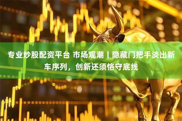 专业炒股配资平台 市场观潮丨隐藏门把手淡出新车序列，创新还须恪守底线