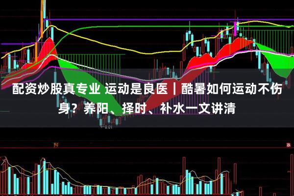 配资炒股真专业 运动是良医｜酷暑如何运动不伤身？养阳、择时、补水一文讲清