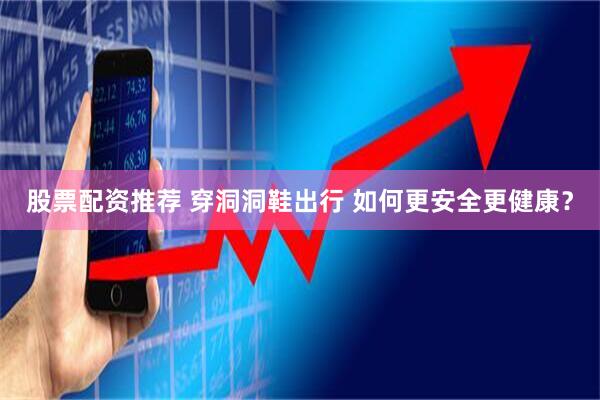 股票配资推荐 穿洞洞鞋出行 如何更安全更健康？
